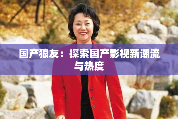 国产狼友：探索国产影视新潮流与热度