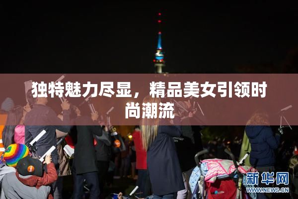 独特魅力尽显，精品美女引领时尚潮流