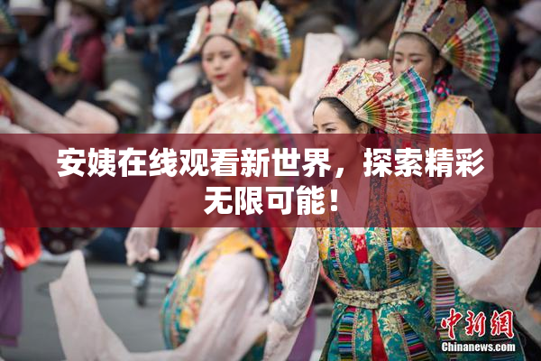 安姨在线观看新世界，探索精彩无限可能！