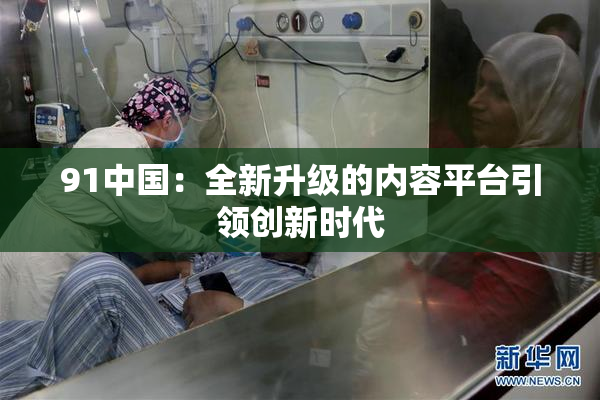 91中国：全新升级的内容平台引领创新时代