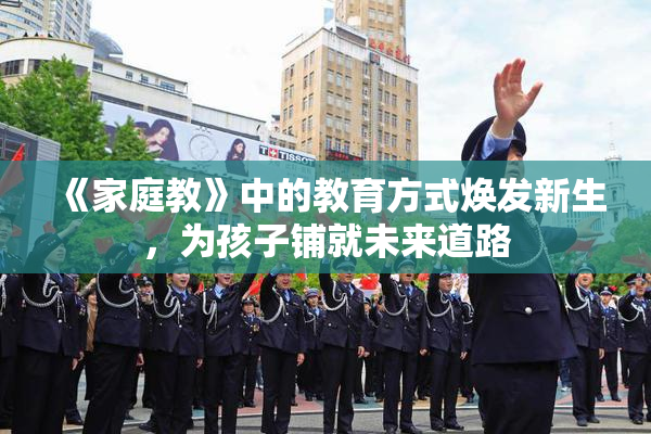 《家庭教》中的教育方式焕发新生，为孩子铺就未来道路