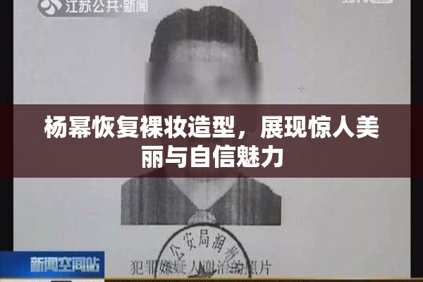 杨幂恢复裸妆造型，展现惊人美丽与自信魅力