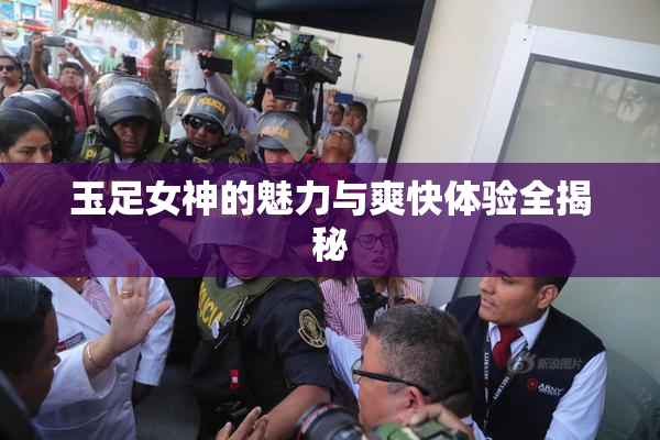 玉足女神的魅力与爽快体验全揭秘