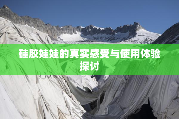 硅胶娃娃的真实感受与使用体验探讨