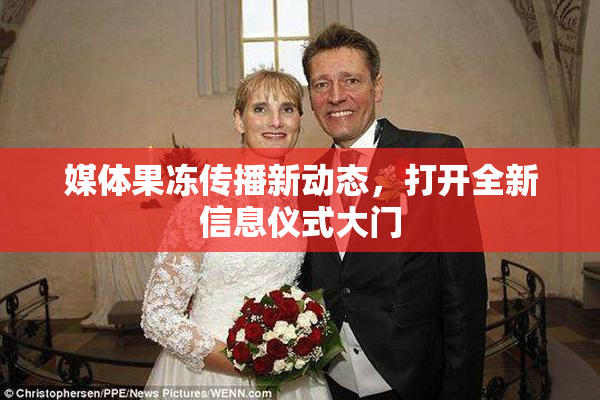 媒体果冻传播新动态，打开全新信息仪式大门