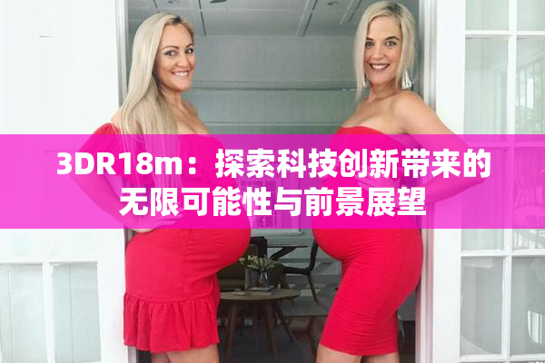 3DR18m：探索科技创新带来的无限可能性与前景展望
