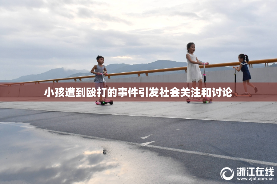 小孩遭到殴打的事件引发社会关注和讨论