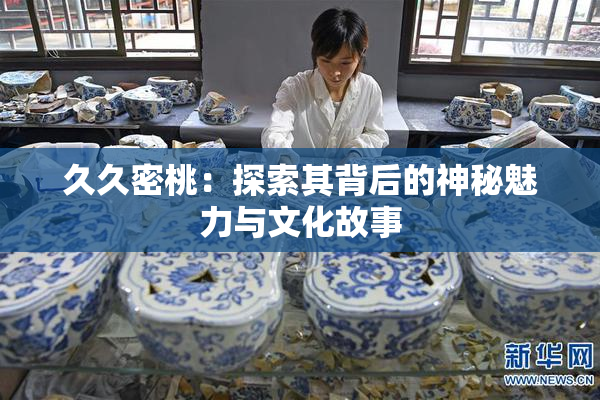 久久密桃：探索其背后的神秘魅力与文化故事