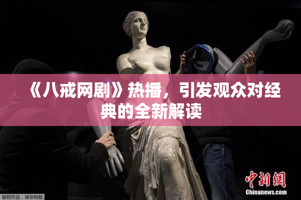 《八戒网剧》热播，引发观众对经典的全新解读