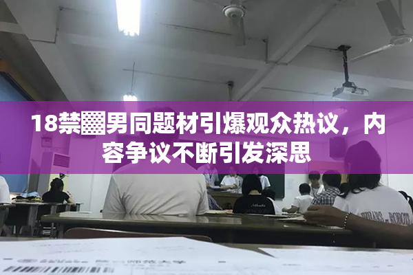 18禁▓男同题材引爆观众热议，内容争议不断引发深思