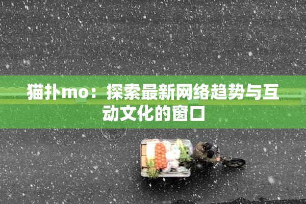 猫扑mo：探索最新网络趋势与互动文化的窗口