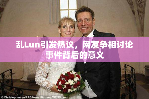 乱Lun引发热议，网友争相讨论事件背后的意义
