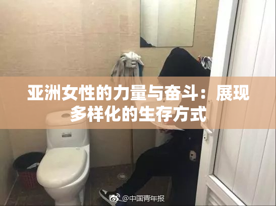 亚洲女性的力量与奋斗：展现多样化的生存方式