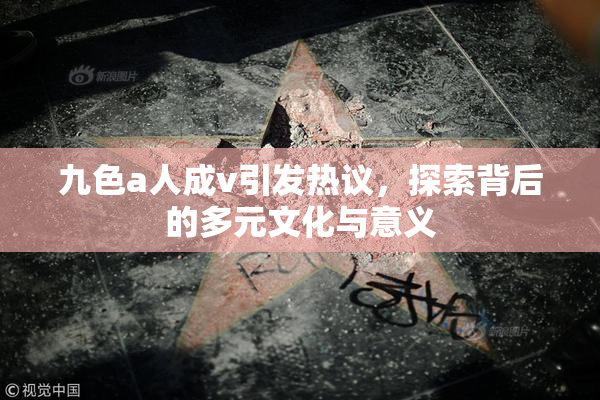 九色a人成v引发热议，探索背后的多元文化与意义