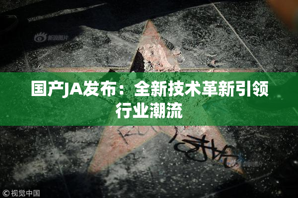 国产JA发布：全新技术革新引领行业潮流