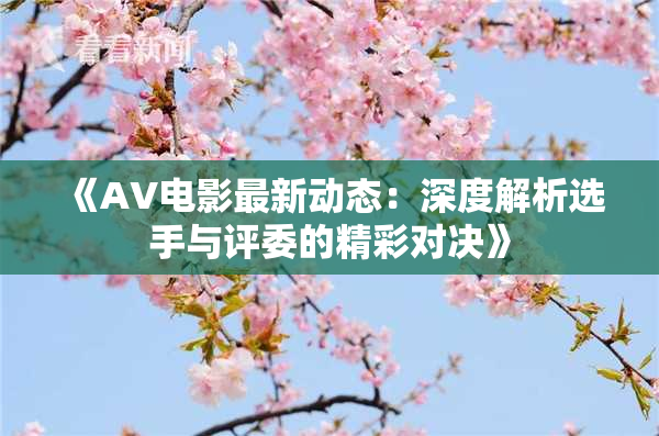 《AV电影最新动态：深度解析选手与评委的精彩对决》