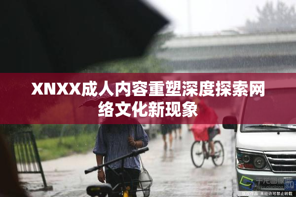 XNXX成人内容重塑深度探索网络文化新现象