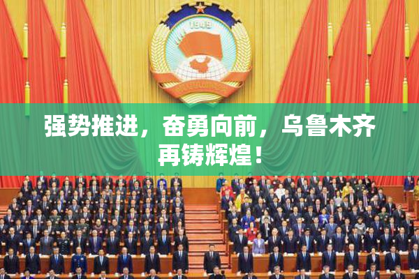 强势推进，奋勇向前，乌鲁木齐再铸辉煌！
