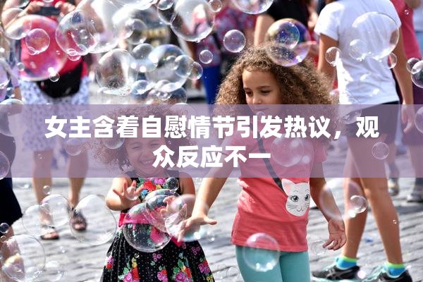 女主含着自慰情节引发热议，观众反应不一
