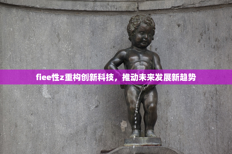 fiee性z重构创新科技，推动未来发展新趋势