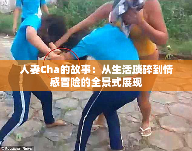 人妻Cha的故事：从生活琐碎到情感冒险的全景式展现