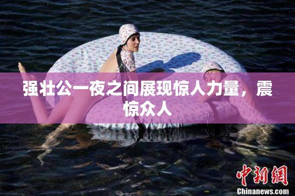 强壮公一夜之间展现惊人力量，震惊众人