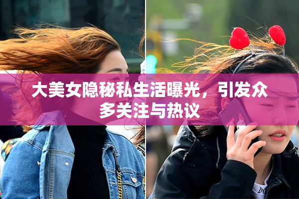 大美女隐秘私生活曝光，引发众多关注与热议