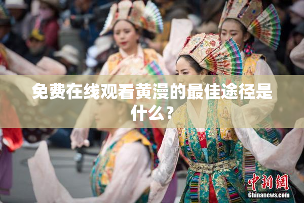 免费在线观看黄漫的最佳途径是什么？