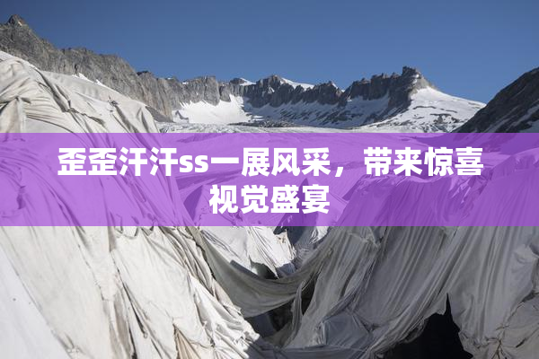 歪歪汗汗ss一展风采，带来惊喜视觉盛宴