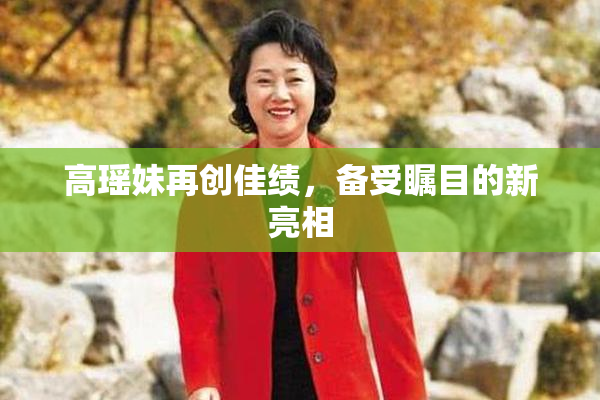 高瑶妹再创佳绩，备受瞩目的新亮相