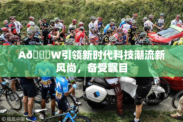 A🔞W引领新时代科技潮流新风尚，备受瞩目