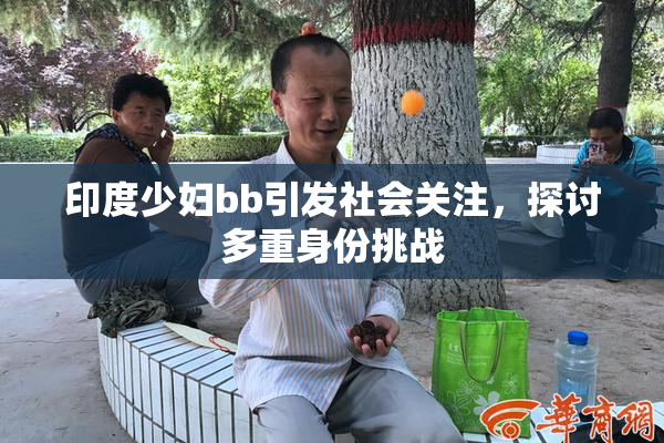 印度少妇bb引发社会关注，探讨多重身份挑战
