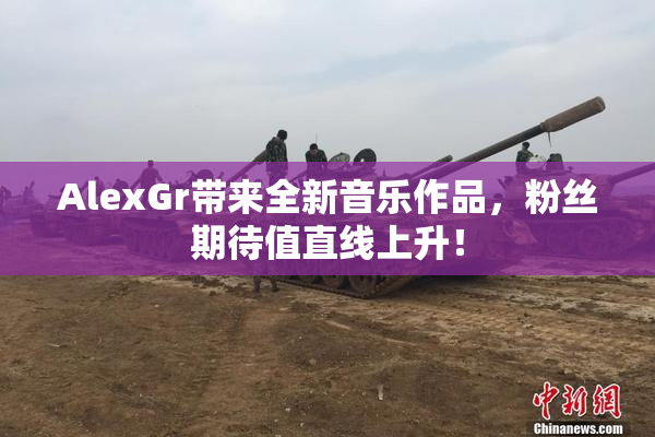 AlexGr带来全新音乐作品，粉丝期待值直线上升！