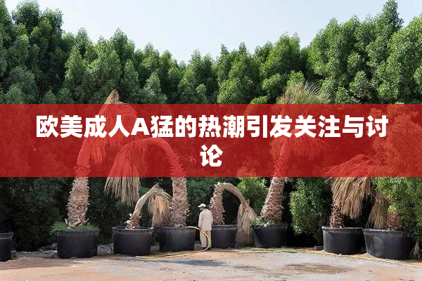 欧美成人A猛的热潮引发关注与讨论