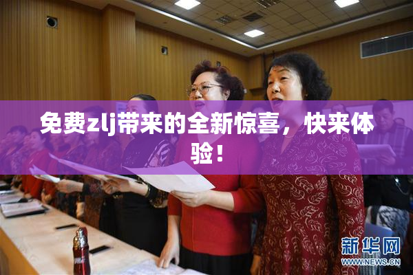 免费zlj带来的全新惊喜，快来体验！
