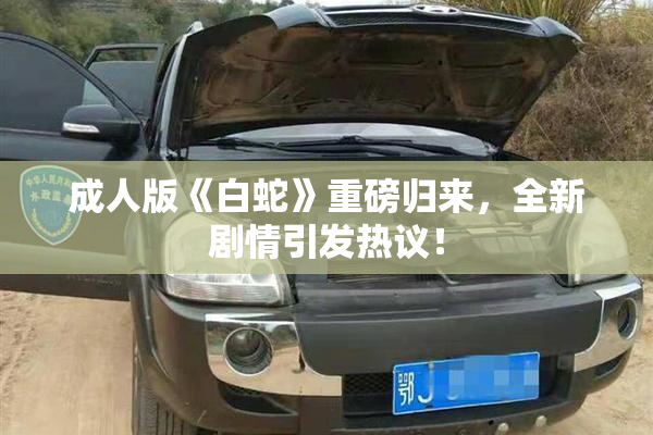 成人版《白蛇》重磅归来，全新剧情引发热议！