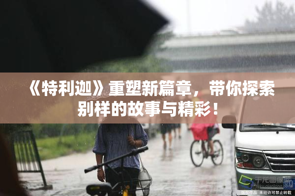 《特利迦》重塑新篇章，带你探索别样的故事与精彩！