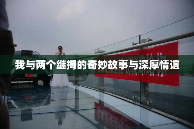我与两个继拇的奇妙故事与深厚情谊
