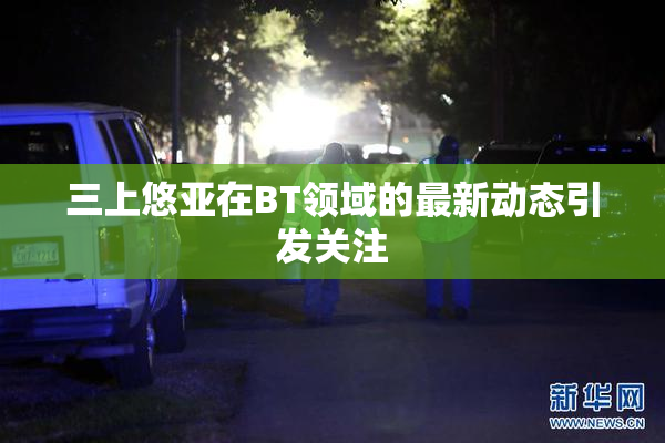 三上悠亚在BT领域的最新动态引发关注