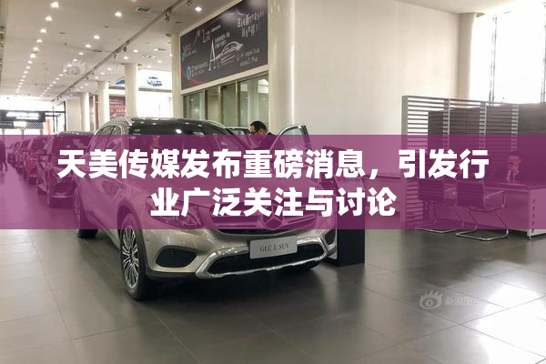 天美传媒发布重磅消息，引发行业广泛关注与讨论