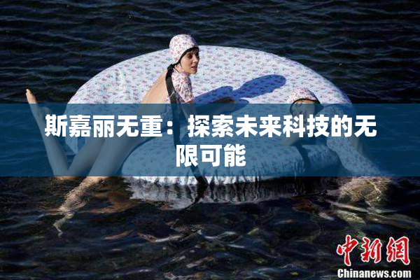 斯嘉丽无重：探索未来科技的无限可能