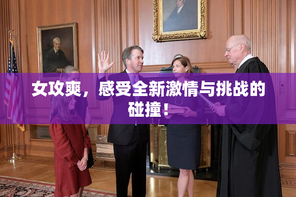 女攻爽，感受全新激情与挑战的碰撞！