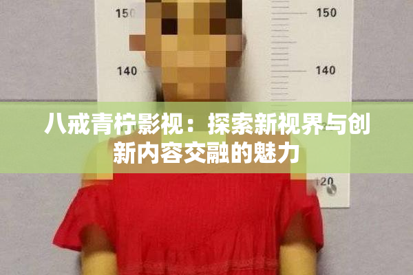 八戒青柠影视：探索新视界与创新内容交融的魅力