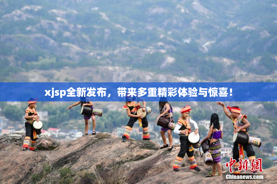 xjsp全新发布，带来多重精彩体验与惊喜！