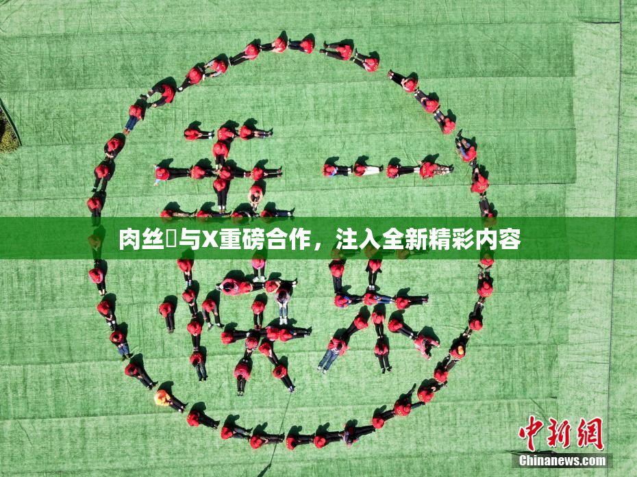 肉丝祙与X重磅合作，注入全新精彩内容