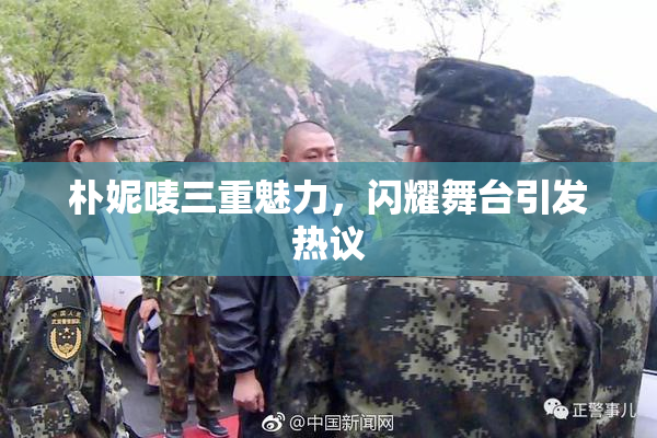 朴妮唛三重魅力，闪耀舞台引发热议