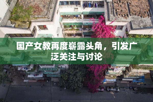 国产女教再度崭露头角，引发广泛关注与讨论