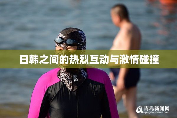 日韩之间的热烈互动与激情碰撞