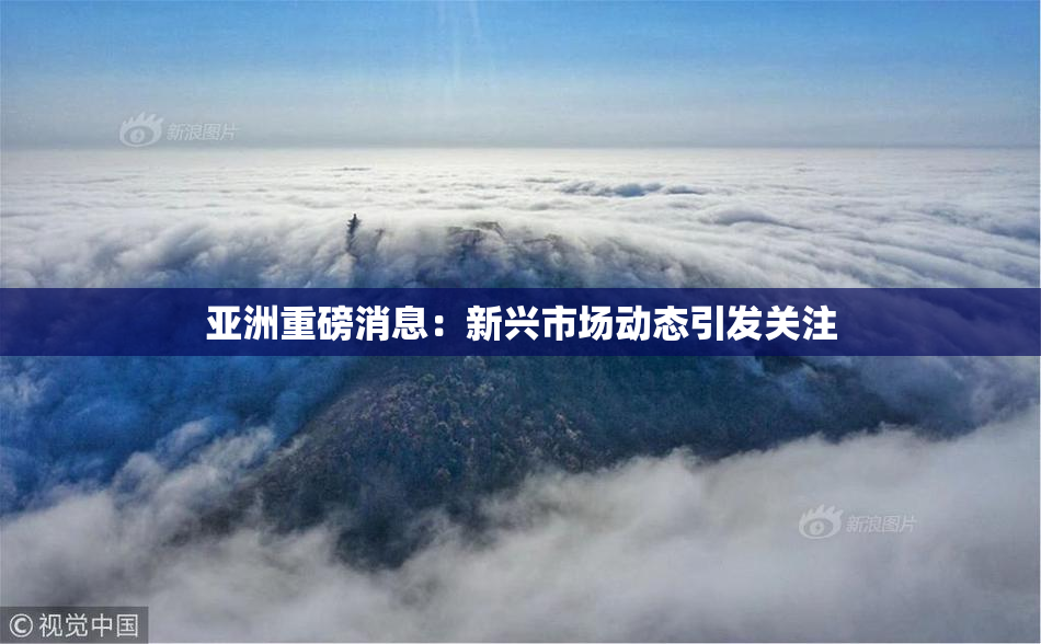 亚洲重磅消息：新兴市场动态引发关注