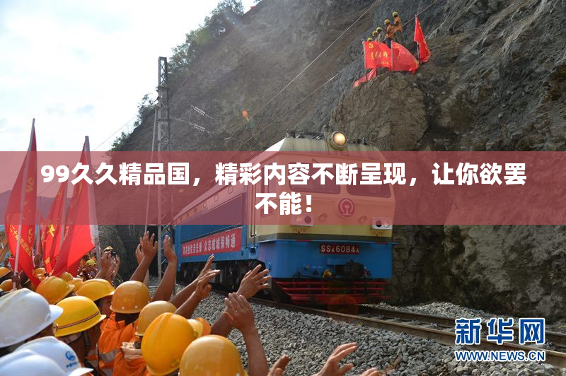 99久久精品国，精彩内容不断呈现，让你欲罢不能！